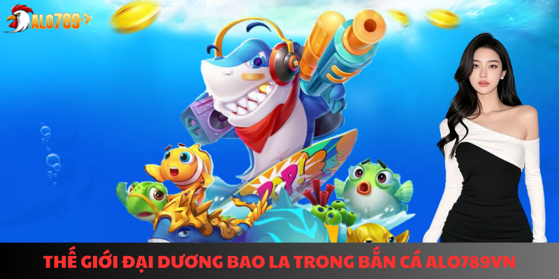 Bắn Cá ALO789: Khám Phá Đại Dương Săn Thưởng Cực Đỉnh 2 Thế giới đại dương bao la trong bắn cá ALO789